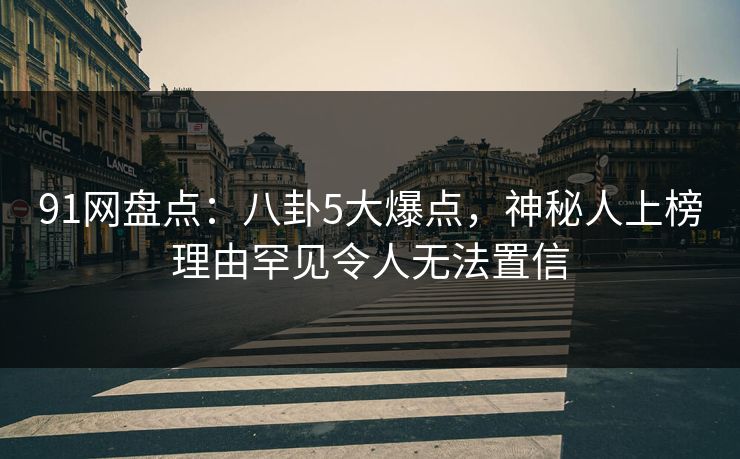 91网盘点：八卦5大爆点，神秘人上榜理由罕见令人无法置信