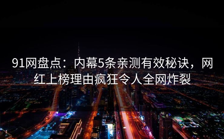 91网盘点：内幕5条亲测有效秘诀，网红上榜理由疯狂令人全网炸裂
