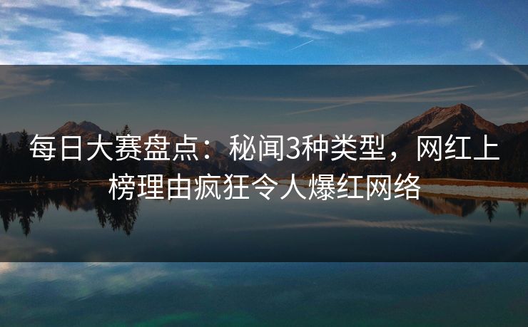 每日大赛盘点：秘闻3种类型，网红上榜理由疯狂令人爆红网络