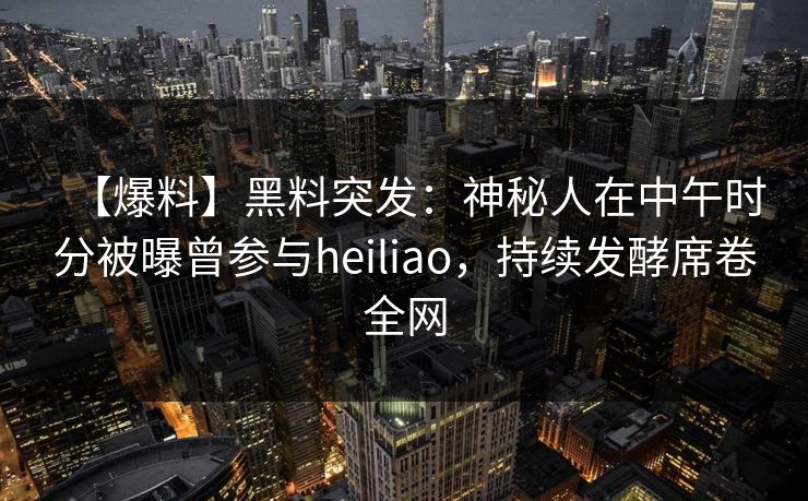 【爆料】黑料突发：神秘人在中午时分被曝曾参与heiliao，持续发酵席卷全网
