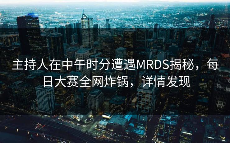 主持人在中午时分遭遇MRDS揭秘，每日大赛全网炸锅，详情发现