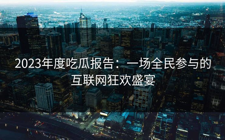 2023年度吃瓜报告:一场全民参与的互联网狂欢盛宴