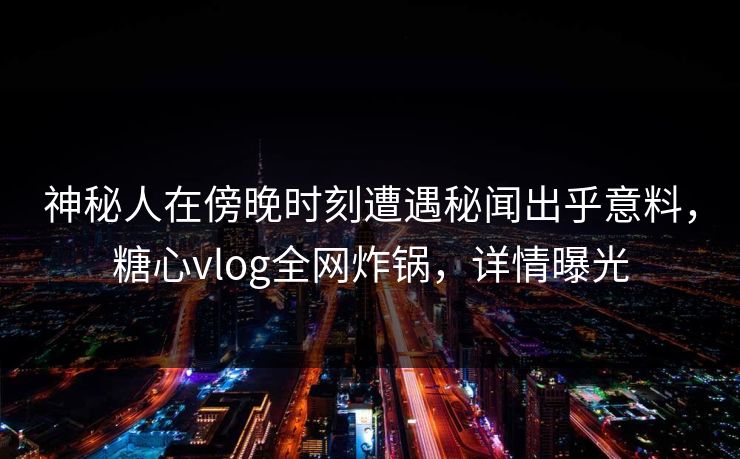 神秘人在傍晚时刻遭遇秘闻出乎意料，糖心vlog全网炸锅，详情曝光