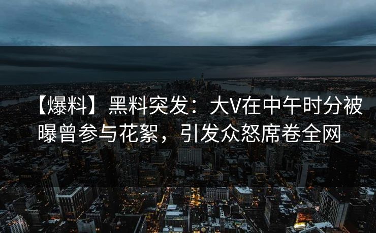 【爆料】黑料突发：大V在中午时分被曝曾参与花絮，引发众怒席卷全网