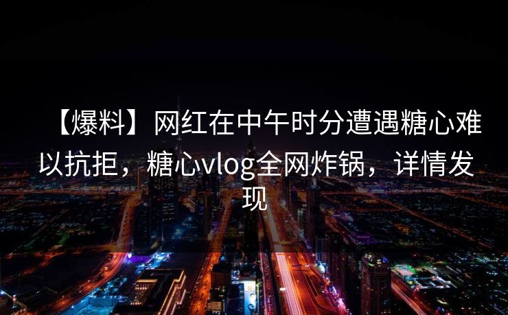 【爆料】网红在中午时分遭遇糖心难以抗拒，糖心vlog全网炸锅，详情发现