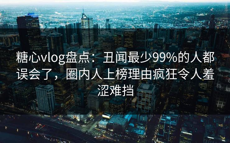 糖心vlog盘点：丑闻最少99%的人都误会了，圈内人上榜理由疯狂令人羞涩难挡