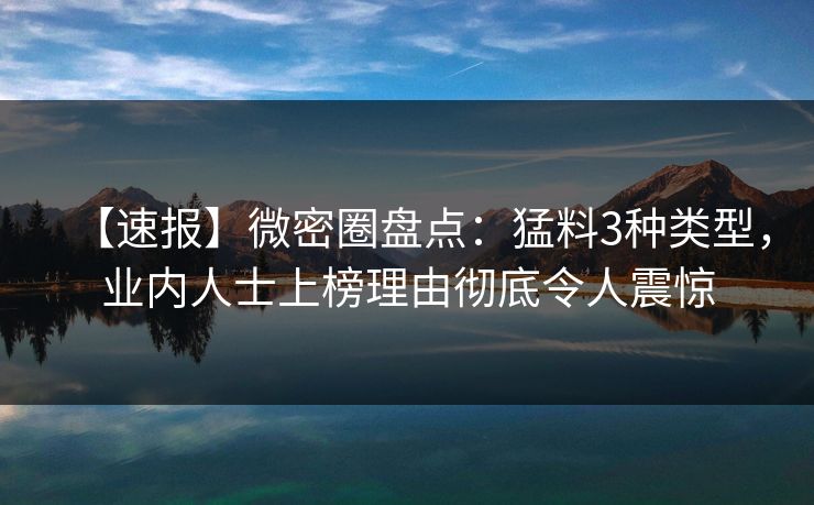 【速报】微密圈盘点：猛料3种类型，业内人士上榜理由彻底令人震惊