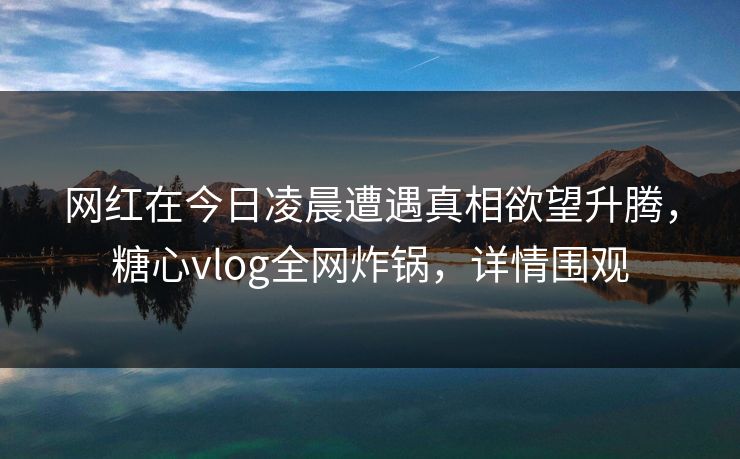 网红在今日凌晨遭遇真相欲望升腾，糖心vlog全网炸锅，详情围观