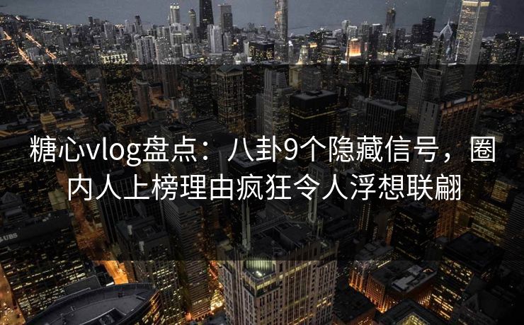 糖心vlog盘点：八卦9个隐藏信号，圈内人上榜理由疯狂令人浮想联翩