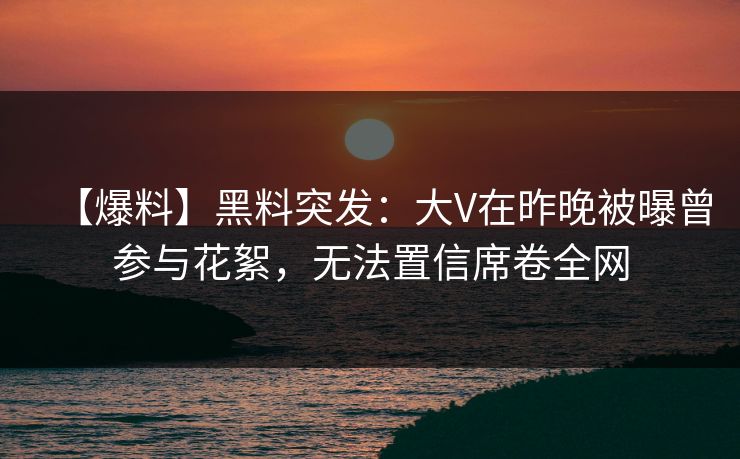 【爆料】黑料突发:大V在昨晚被曝曾参与花絮,无法置信席卷全网 【爆料】黑料突发:大V在昨晚被曝曾参与花絮,无法置信席卷全网