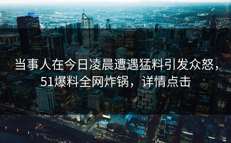 当事人在今日凌晨遭遇猛料引发众怒，51爆料全网炸锅，详情点击