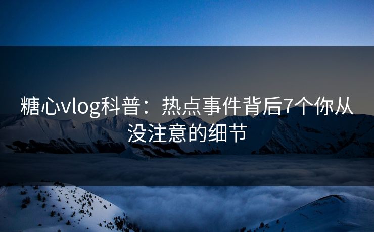 糖心vlog科普：热点事件背后7个你从没注意的细节