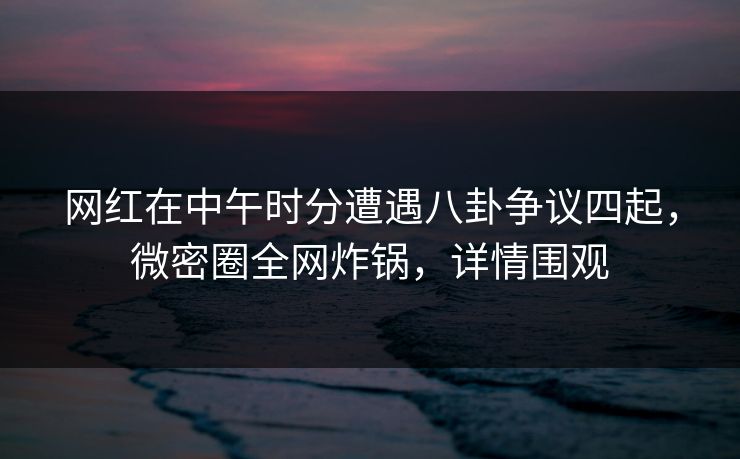 网红在中午时分遭遇八卦争议四起，微密圈全网炸锅，详情围观