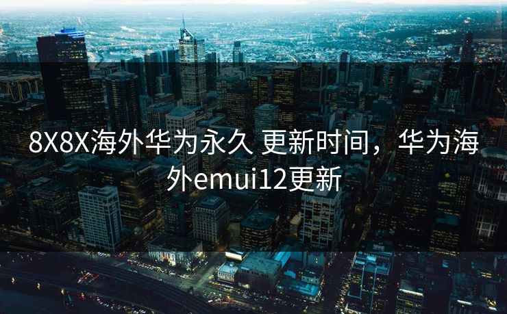 8X8X海外华为永久 更新时间，华为海外emui12更新