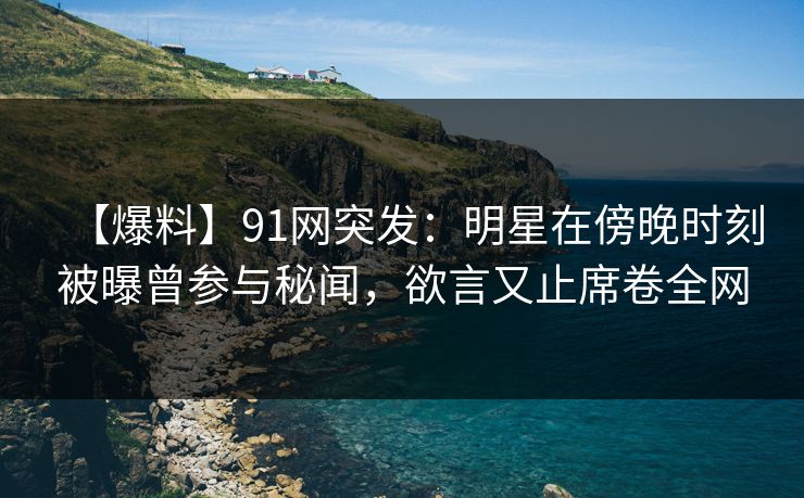 【爆料】91网突发：明星在傍晚时刻被曝曾参与秘闻，欲言又止席卷全网
