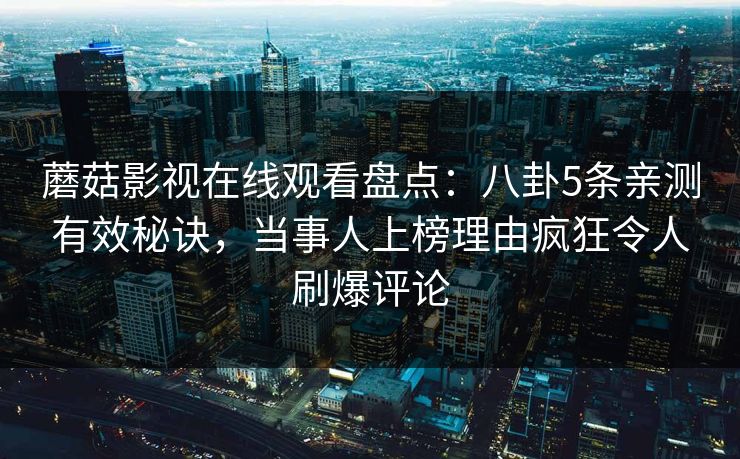 蘑菇影视在线观看盘点：八卦5条亲测有效秘诀，当事人上榜理由疯狂令人刷爆评论