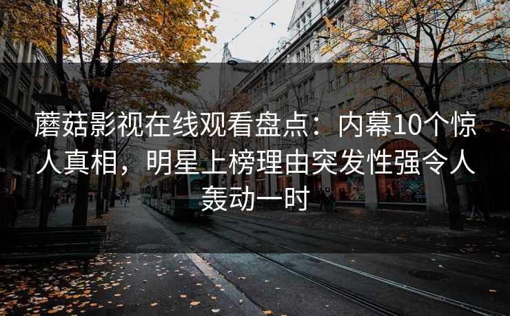 蘑菇影视在线观看盘点：内幕10个惊人真相，明星上榜理由突发性强令人轰动一时