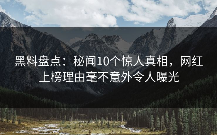 黑料盘点：秘闻10个惊人真相，网红上榜理由毫不意外令人曝光