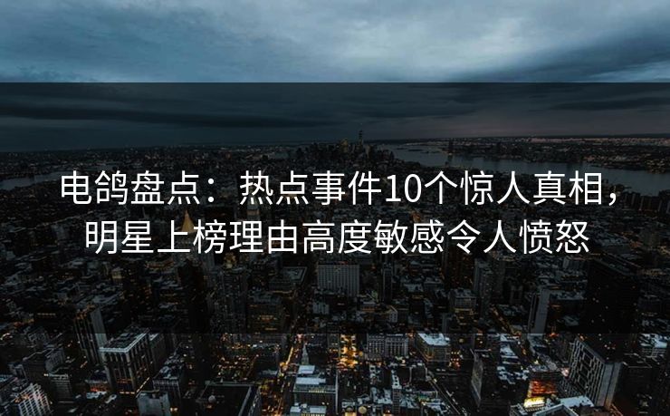 电鸽盘点:热点事件10个惊人真相,明星上榜理由高度敏感令人愤怒 电鸽盘点:热点事件10个惊人真相,明星上榜理由高度敏感令人愤怒