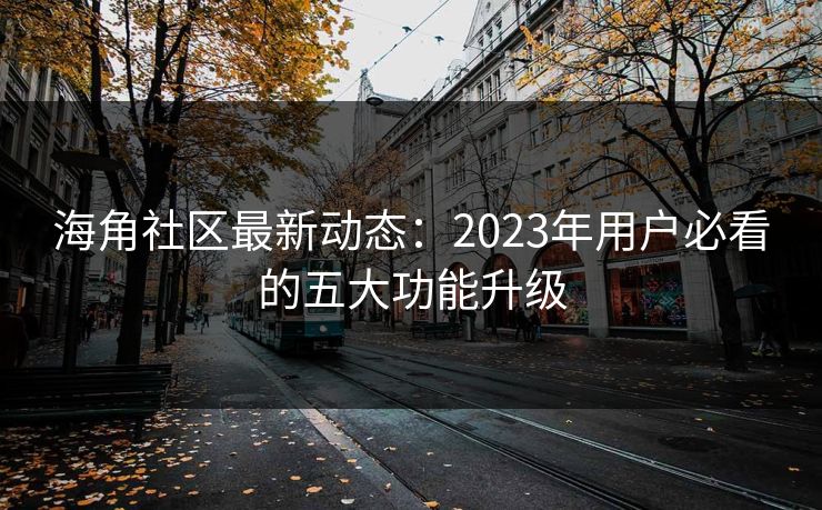 海角社区最新动态:2023年用户必看的五大功能升级 海角社区最新动态:2023年用户必看的五大功能升级
