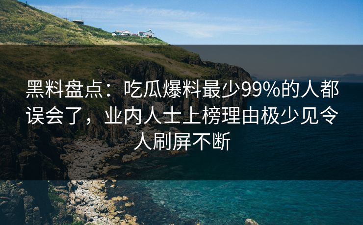 黑料盘点：吃瓜爆料最少99%的人都误会了，业内人士上榜理由极少见令人刷屏不断