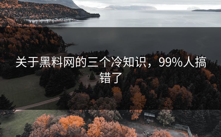 关于黑料网的三个冷知识，99%人搞错了