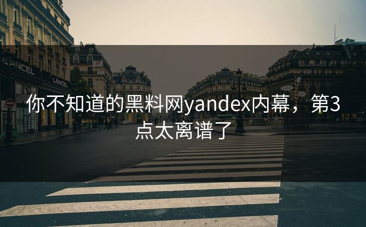 你不知道的黑料网yandex内幕，第3点太离谱了