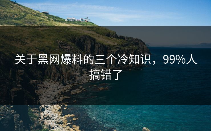 关于黑网爆料的三个冷知识，99%人搞错了