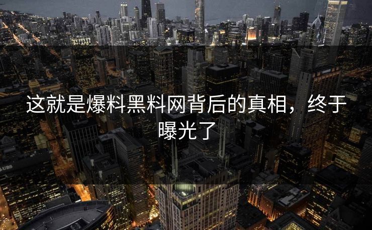 这就是爆料黑料网背后的真相，终于曝光了