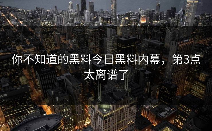 你不知道的黑料今日黑料内幕，第3点太离谱了