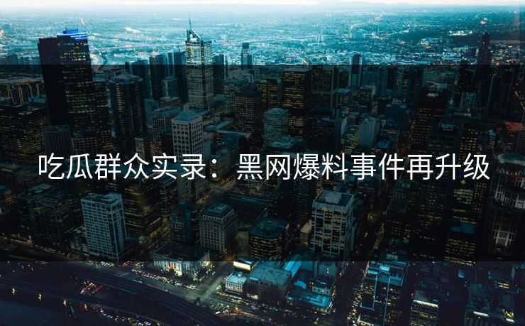 吃瓜群众实录：黑网爆料事件再升级