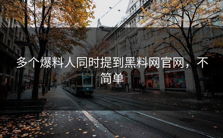 多个爆料人同时提到黑料网官网，不简单