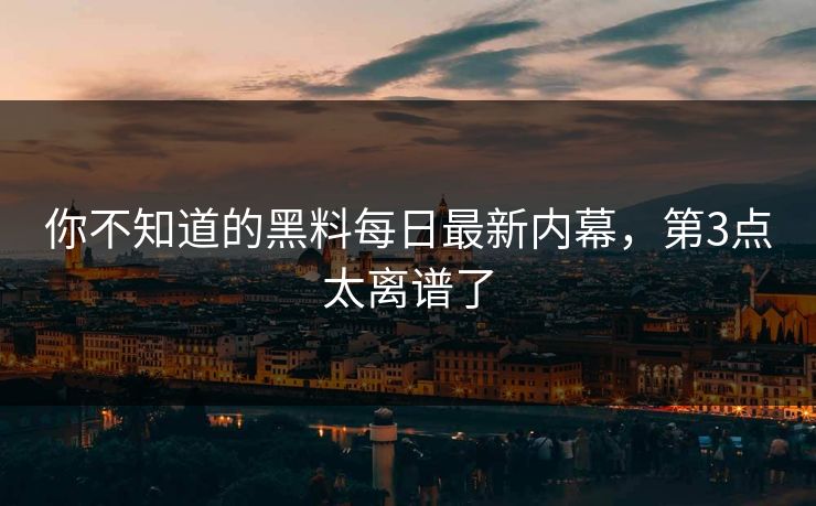 你不知道的黑料每日最新内幕，第3点太离谱了