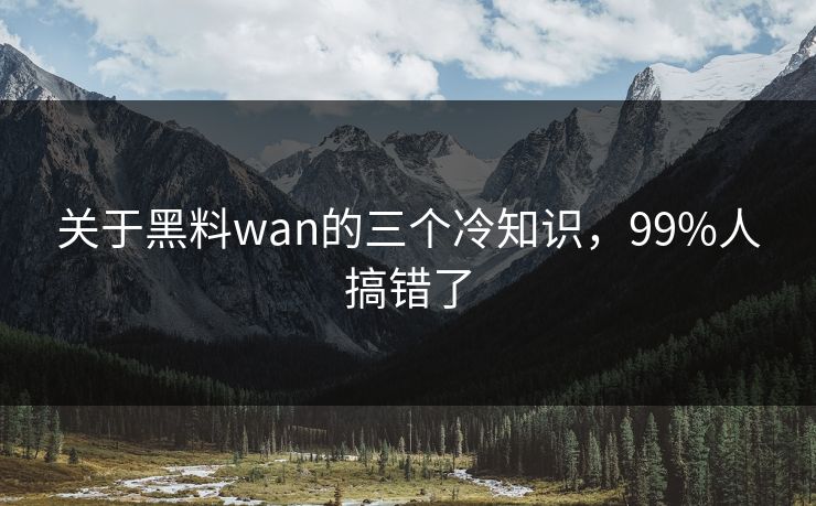 关于黑料wan的三个冷知识，99%人搞错了