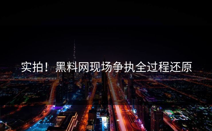 实拍！黑料网现场争执全过程还原
