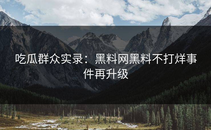 吃瓜群众实录：黑料网黑料不打烊事件再升级