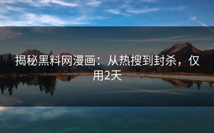 揭秘黑料网漫画：从热搜到封杀，仅用2天