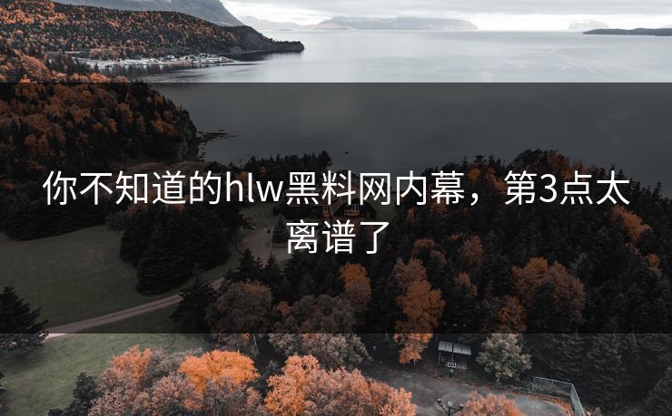 你不知道的hlw黑料网内幕，第3点太离谱了