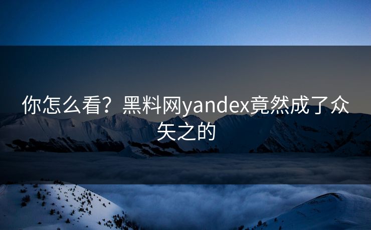 你怎么看？黑料网yandex竟然成了众矢之的