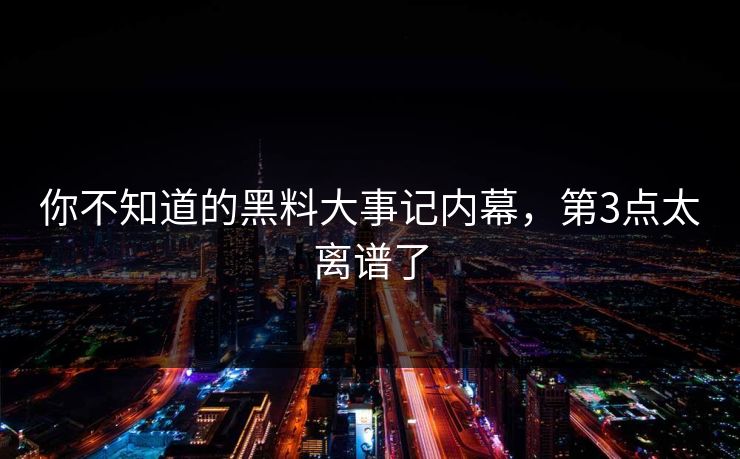 你不知道的黑料大事记内幕，第3点太离谱了