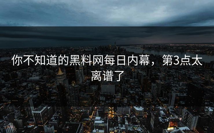 你不知道的黑料网每日内幕，第3点太离谱了