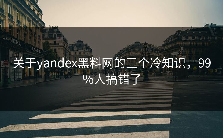 关于yandex黑料网的三个冷知识，99%人搞错了