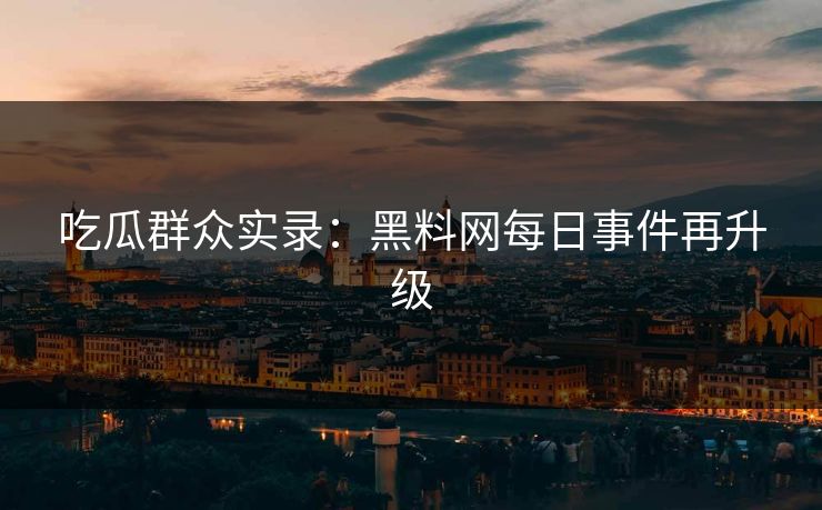吃瓜群众实录：黑料网每日事件再升级