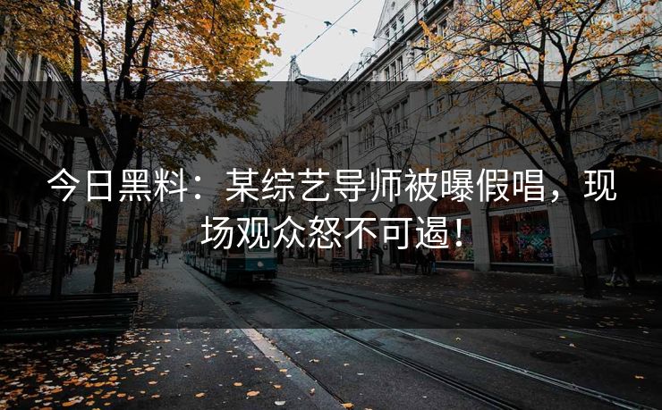 今日黑料：某综艺导师被曝假唱，现场观众怒不可遏！