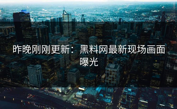 昨晚刚刚更新：黑料网最新现场画面曝光