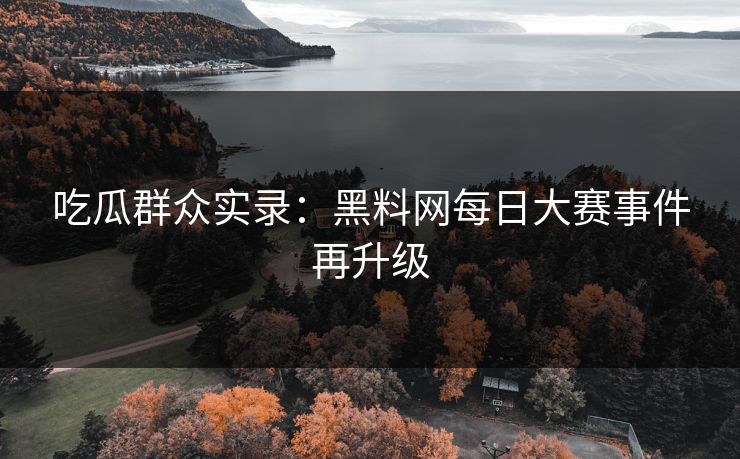 吃瓜群众实录：黑料网每日大赛事件再升级