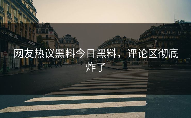 网友热议黑料今日黑料，评论区彻底炸了