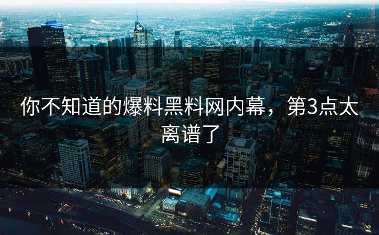 你不知道的爆料黑料网内幕，第3点太离谱了