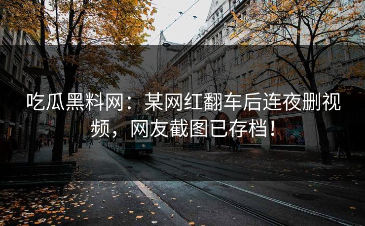 吃瓜黑料网：某网红翻车后连夜删视频，网友截图已存档！