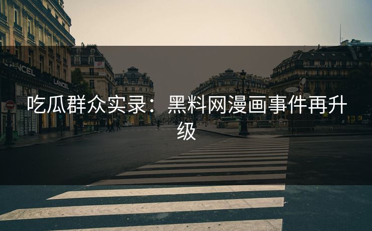 吃瓜群众实录：黑料网漫画事件再升级